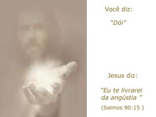 Você diz: “ Dói” Jesus diz: “ Eu te livrarei da angústia ” (Salmos 90:15 ) 
