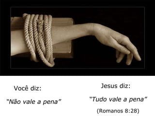 Você diz: “ Não vale a pena” Jesus diz: “ Tudo vale a pena” (Romanos 8:28) 