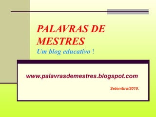 PALAVRAS DE MESTRES Um blog educativo  ! www.palavrasdemestres.blogspot.com Setembro/2010. 
