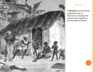 Senzala A  Senzala  era um grande alojamento que se destinava à moradia dos escravos dos engenhos e das fazendas no Brasil. 