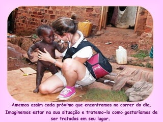 Amemos assim cada próximo que encontramos no correr do dia. Imaginemos estar na sua situação e tratemo-lo como gostaríamos de ser tratados em seu lugar.   