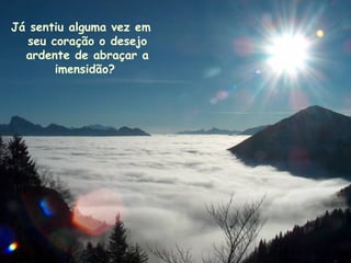 Já sentiu alguma vez em seu coração o desejo ardente de abraçar a imensidão?   