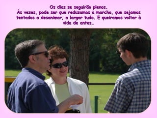 Os dias se seguirão plenos. Às vezes, pode ser que reduzamos a marcha, que sejamos tentados a desanimar, a largar tudo. E queiramos voltar à vida de antes… 