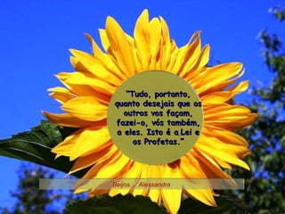 “ Tudo, portanto, quanto desejais que os outros vos façam, fazei-o, vós também, a eles. Isto é a   Lei e os Profetas.” Beijos.... Alessandra 