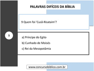 a) Príncipe do Egito
b) Cunhado de Moisés
c) Rei da Mesopotâmia
PALAVRAS DIFÍCEIS DA BÍBLIA
www.concursobiblico.com.br
9
9 Quem foi 'Cusã-Risataim'?
 