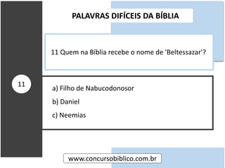 a) Filho de Nabucodonosor
b) Daniel
c) Neemias
PALAVRAS DIFÍCEIS DA BÍBLIA
www.concursobiblico.com.br
11
11 Quem na Bíblia recebe o nome de 'Beltessazar'?
 