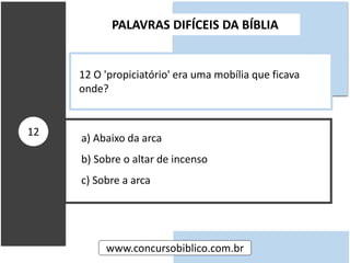 a) Abaixo da arca
b) Sobre o altar de incenso
c) Sobre a arca
PALAVRAS DIFÍCEIS DA BÍBLIA
www.concursobiblico.com.br
12
12 O 'propiciatório' era uma mobília que ficava
onde?
 