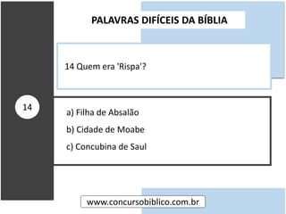 a) Filha de Absalão
b) Cidade de Moabe
c) Concubina de Saul
PALAVRAS DIFÍCEIS DA BÍBLIA
www.concursobiblico.com.br
14
14 Quem era 'Rispa'?
 