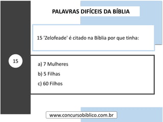 a) 7 Mulheres
b) 5 Filhas
c) 60 Filhos
PALAVRAS DIFÍCEIS DA BÍBLIA
www.concursobiblico.com.br
15
15 'Zelofeade' é citado na Bíblia por que tinha:
 