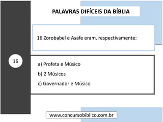 a) Profeta e Músico
b) 2 Músicos
c) Governador e Músico
PALAVRAS DIFÍCEIS DA BÍBLIA
www.concursobiblico.com.br
16
16 Zorobabel e Asafe eram, respectivamente:
 