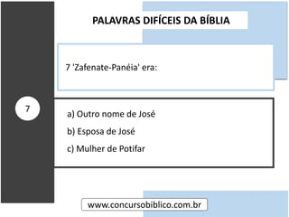 a) Outro nome de José
b) Esposa de José
c) Mulher de Potifar
PALAVRAS DIFÍCEIS DA BÍBLIA
www.concursobiblico.com.br
7
7 'Zafenate-Panéia' era:
 