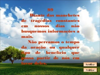 99
Diante das manchetes
de tragédias constantes
em nossos dias não
busquemos informações a
mais.
Não percamos o tempo
da oração ou qualquer
tipo de benefício que
possa partir de nós em
favor deles.

Retornar
Retornar
Finalizar
Finalizar

 