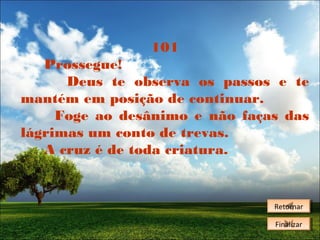 101
Prossegue!
Deus te observa os passos e te
mantém em posição de continuar.
Foge ao desânimo e não faças das
lágrimas um conto de trevas.
A cruz é de toda criatura.

Retornar
Retornar
Finalizar
Finalizar

 
