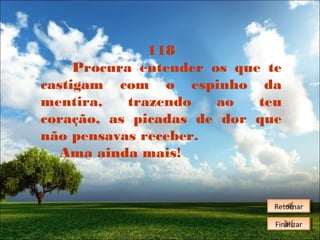 118
Procura entender os que te
castigam com o espinho da
mentira,
trazendo
ao
teu
coração, as picadas de dor que
não pensavas receber.
Ama ainda mais!

Retornar
Retornar
Finalizar
Finalizar

 