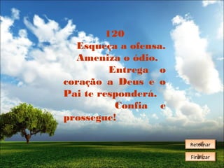 120
Esqueça a ofensa.
Ameniza o ódio.
Entrega o
coração a Deus e o
Pai te responderá.
Confia e
prossegue!
Retornar
Retornar
Finalizar
Finalizar

 