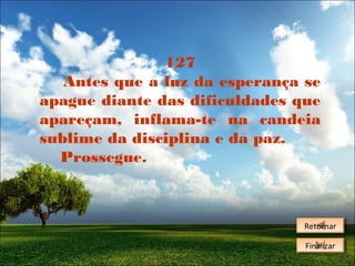 127
Antes que a luz da esperança se
apague diante das dificuldades que
apareçam, inflama-te na candeia
sublime da disciplina e da paz.
Prossegue.

Retornar
Retornar
Finalizar
Finalizar

 