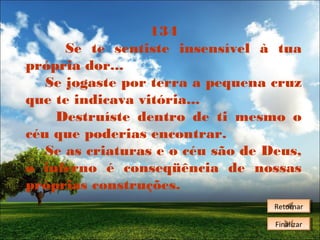 134
Se te sentiste insensível à tua
própria dor...
Se jogaste por terra a pequena cruz
que te indicava vitória...
Destruíste dentro de ti mesmo o
céu que poderias encontrar.
Se as criaturas e o céu são de Deus,
o inferno é conseqüência de nossas
próprias construções.
Retornar
Retornar
Finalizar
Finalizar

 