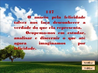147
O anseio pela felicidade
talvez nos faça desconhecer a
verdade do que ela representa.
Ocupemo-nos em estudar,
analisar e discernir o que até
agora
imaginamos
por
felicidade.
Retornar
Retornar
Finalizar
Finalizar

 