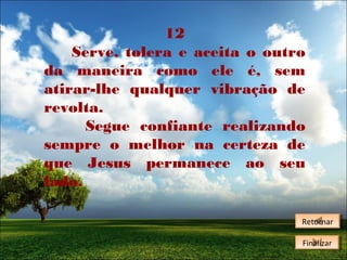 12
Serve, tolera e aceita o outro
da maneira como ele é, sem
atirar-lhe qualquer vibração de
revolta.
Segue confiante realizando
sempre o melhor na certeza de
que Jesus permanece ao seu
lado.
Retornar
Retornar
Finalizar
Finalizar

 