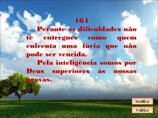 164
Perante as dificuldades não
te entregues como quem
enfrenta uma fúria que não
pode ser vencida.
Pela inteligência somos por
Deus superiores às nossas
provas.
Retornar
Retornar
Finalizar
Finalizar

 