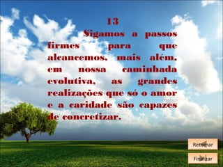 13
Sigamos a passos
firmes
para
que
alcancemos, mais além,
em
nossa
caminhada
evolutiva,
as
grandes
realizações que só o amor
e a caridade são capazes
de concretizar.
Retornar
Retornar
Finalizar
Finalizar

 