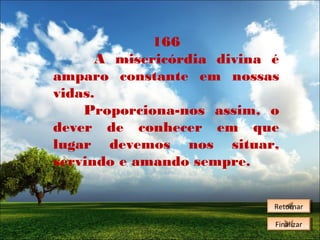 166
A misericórdia divina é
amparo constante em nossas
vidas.
Proporciona-nos assim, o
dever de conhecer em que
lugar devemos nos situar,
servindo e amando sempre.
Retornar
Retornar
Finalizar
Finalizar

 