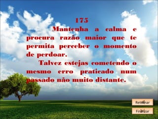 175
Mantenha a calma e
procura razão maior que te
permita perceber o momento
de perdoar.
Talvez estejas cometendo o
mesmo erro praticado num
passado não muito distante.
Retornar
Retornar
Finalizar
Finalizar

 