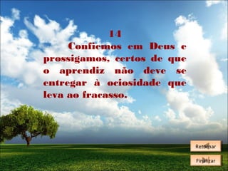 14
Confiemos em Deus e
prossigamos, certos de que
o aprendiz não deve se
entregar à ociosidade que
leva ao fracasso.

Retornar
Retornar
Finalizar
Finalizar

 