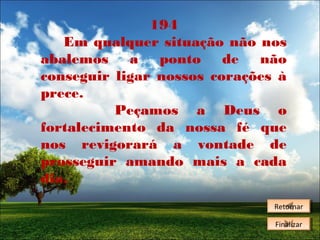 194
Em qualquer situação não nos
abalemos
a
ponto
de
não
conseguir ligar nossos corações à
prece.
Peçamos a Deus o
fortalecimento da nossa fé que
nos revigorará a vontade de
prosseguir amando mais a cada
dia.
Retornar
Retornar
Finalizar
Finalizar

 