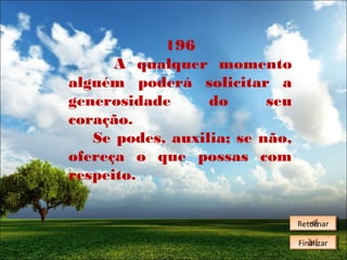 196
A qualquer momento
alguém poderá solicitar a
generosidade
do
seu
coração.
Se podes, auxilia; se não,
ofereça o que possas com
respeito.
Retornar
Retornar
Finalizar
Finalizar

 