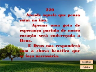 220
Atende àquele que pensa
estar no fim.
Apenas uma gota de
esperança partida de nosso
coração será endereçada a
Deus.
E Deus nos responderá
com a chuva benéfica que
se faça necessária.
Retornar
Retornar
Finalizar
Finalizar

 