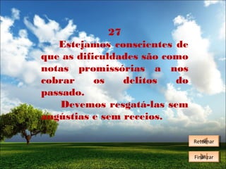 27
Estejamos conscientes de
que as dificuldades são como
notas promissórias a nos
cobrar
os
delitos
do
passado.
Devemos resgatá-las sem
angústias e sem receios.
Retornar
Retornar
Finalizar
Finalizar

 