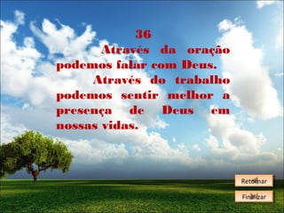 36
Através da oração
podemos falar com Deus.
Através do trabalho
podemos sentir melhor a
presença de Deus em
nossas vidas.

Retornar
Retornar
Finalizar
Finalizar

 