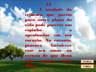 44
A saudade da
criatura que partiu
para outro plano da
vida pode parecer um
espinho
a
aprofundar em seu
coração. No entanto,
procura
fortalecer
esse seu amor na
certeza de que Deus
não
separa
seus
filhos.

Retornar
Retornar
Finalizar
Finalizar

 