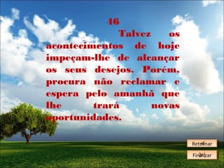 46
Talvez
os
acontecimentos de hoje
impeçam-lhe de alcançar
os seus desejos. Porém,
procura não reclamar e
espera pelo amanhã que
lhe
trará
novas
oportunidades.
Retornar
Retornar
Finalizar
Finalizar

 