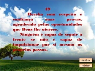 49
Receba com respeito e
confiança
suas
provas,
agradecido pelas oportunidades
que Deus lhe oferece.
Ninguém é capaz de seguir à
frente se não é capaz de
impulsionar por si mesmo os
próprios passos.
Retornar
Retornar
Finalizar
Finalizar

 
