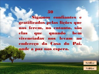 50
Sigamos confiantes e
gratificados pelas lições que
nos ferem, no entanto, são
elas
que
quando
bem
vivenciadas nos levam ao
endereço da Casa do Pai,
onde a paz nos espera.
Retornar
Retornar
Finalizar
Finalizar

 