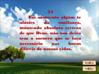 54
Em momento algum te
afastes
da
confiança,
mantendo absoluta certeza
de que Deus, não nos deixa
sem o socorro que se faça
necessário
nas
horas
difíceis de nossas vidas.
Retornar
Retornar
Finalizar
Finalizar

 