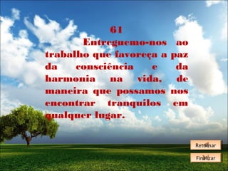 61
Entreguemo-nos
trabalho que favoreça a
da
consciência
e
harmonia na vida,
maneira que possamos
encontrar tranquilos
qualquer lugar.

ao
paz
da
de
nos
em

Retornar
Retornar
Finalizar
Finalizar

 