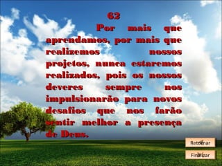 62
Por mais que
aprendamos, por mais que
realizemos
nossos
projetos, nunca estaremos
realizados, pois os nossos
deveres
sempre
nos
impulsionarão para novos
desafios que nos farão
sentir melhor a presença
de Deus.

Retornar
Retornar
Finalizar
Finalizar

 