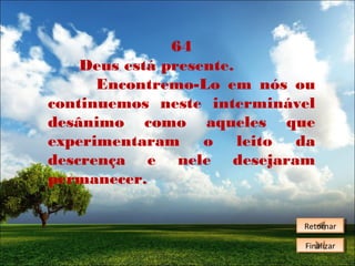 64
Deus está presente.
Encontremo-Lo em nós ou
continuemos neste interminável
desânimo como aqueles que
experimentaram
o leito da
descrença e nele desejaram
permanecer.
Retornar
Retornar
Finalizar
Finalizar

 