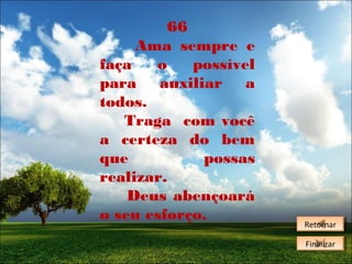 66
Ama sempre e
faça
o
possível
para auxiliar a
todos.
Traga com você
a certeza do bem
que
possas
realizar.
Deus abençoará
o seu esforço.

Retornar
Retornar
Finalizar
Finalizar

 