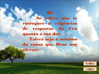 88
Se sofres não te
entregues a exigências
de respostas do Céu
quanto à tua dor.
Talvez seja o mínimo
da causa que Deus nos
oferece.
Retornar
Retornar
Finalizar
Finalizar

 