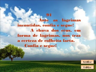 91
Ante as lágrimas
incontidas, confia e segue!
A chuva dos céus, em
forma de lágrimas, nos traz
a certeza de colheita farta.
Confia e segue!

Retornar
Retornar
Finalizar
Finalizar

 
