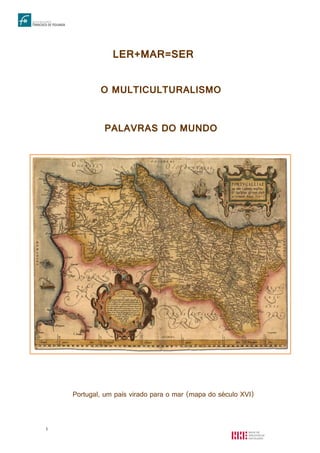 1
LER+MAR=SER
O MULTICULTURALISMO
PALAVRAS DO MUNDO
Portugal, um país virado para o mar (mapa do século XVI)
 