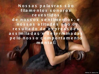 Nossas palavras são filamentos sonoros revestidos de nossos sentimentos, e nossas atitudes são o resultado de expressões assimiladas e determinadas pelo nosso comportamento mental. 