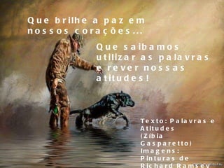 Que brilhe a paz em nossos corações... Que saibamos utilizar as palavras e rever nossas atitudes! Texto: Palavras e Atitudes (Zíbia Gasparetto) Imagens: Pinturas de Richard Ramsey Formatação: Celinha Neme 