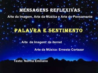 MENSAGENS REFLEXIVAS Arte da Imagem, Arte da Música e Arte do Pensamento Arte  da Imagem: da iternet   Arte da Música: Ernesto Cortazar Texto: Norma Emiliano  PALAVRA E SENTIMENTO 