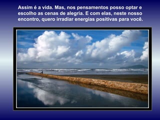 Assim é a vida. Mas, nos pensamentos posso optar e escolho as cenas de alegria. E com elas, neste nosso encontro, quero irradiar energias positivas para você.  