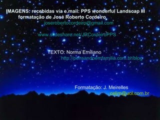 IMAGENS: recebidas via e.mail: PPS wonderful Landscap III  formatação de José Roberto Cordeiro  [email_address] www.slideshare.net/JRCordeiroPPS TEXTO: Norma Emiliano  http://pensandoemfamilia.com.br/blog Formatação: J. Meirelles   [email_address] 
